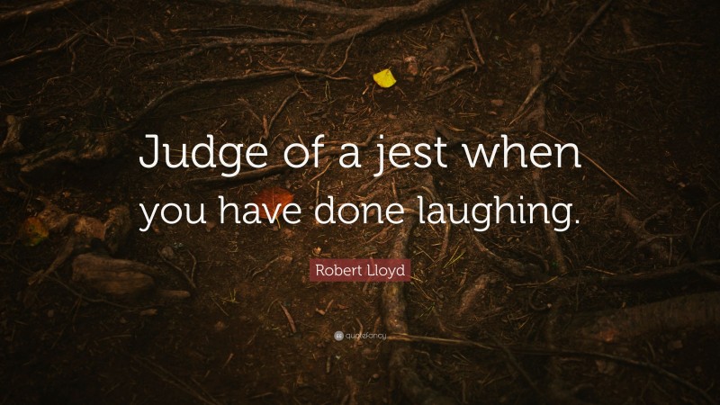 Robert Lloyd Quote: “Judge of a jest when you have done laughing.”