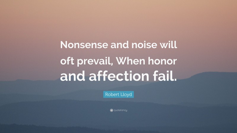 Robert Lloyd Quote: “Nonsense and noise will oft prevail, When honor and affection fail.”