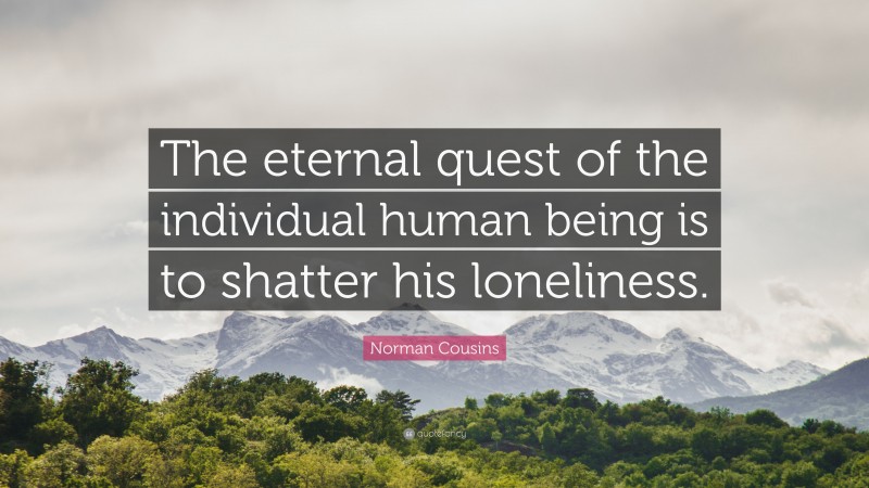 Norman Cousins Quote: “The eternal quest of the individual human being is to shatter his loneliness.”
