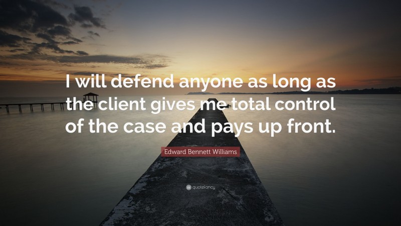 Edward Bennett Williams Quote: “I will defend anyone as long as the client gives me total control of the case and pays up front.”