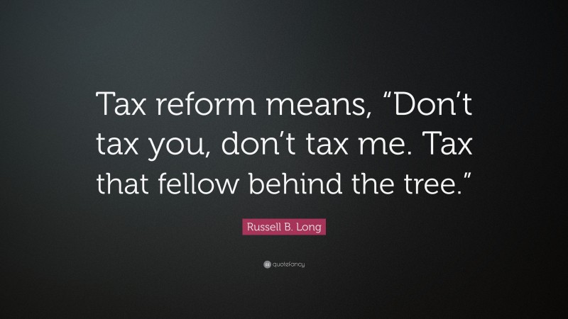 Russell B. Long Quote: “Tax reform means, “Don’t tax you, don’t tax me. Tax that fellow behind the tree.””
