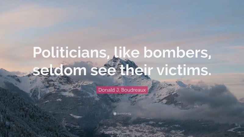 Donald J. Boudreaux Quote: “Politicians, like bombers, seldom see their victims.”