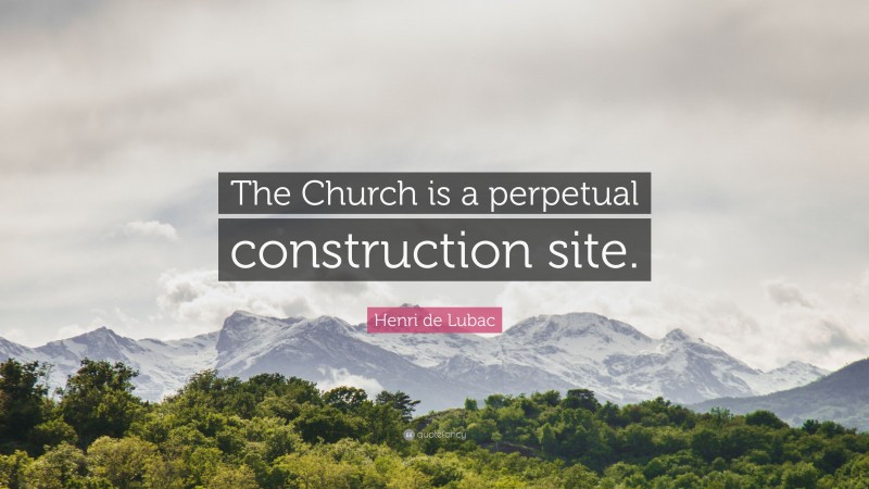 Henri de Lubac Quote: “The Church is a perpetual construction site.”