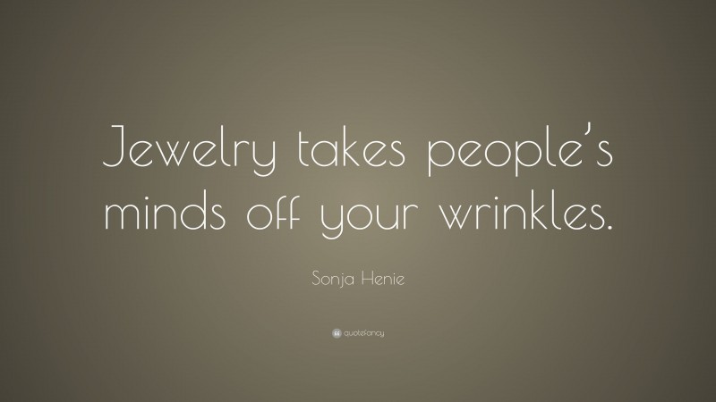Sonja Henie Quote: “Jewelry takes people’s minds off your wrinkles.”