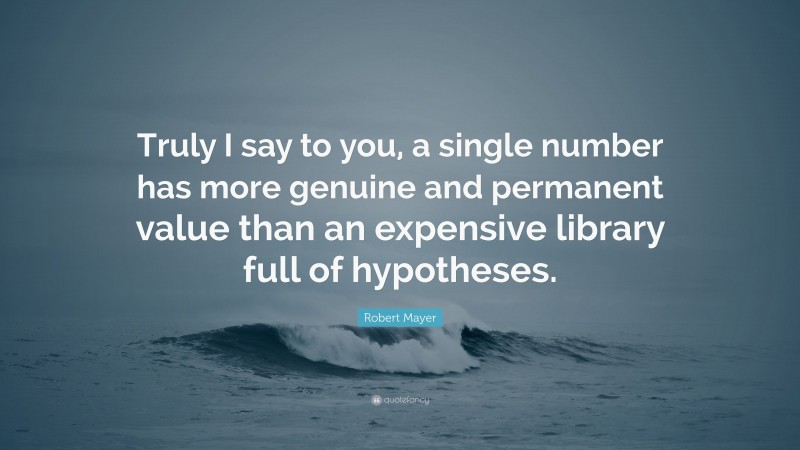 Robert Mayer Quote: “Truly I say to you, a single number has more genuine and permanent value than an expensive library full of hypotheses.”
