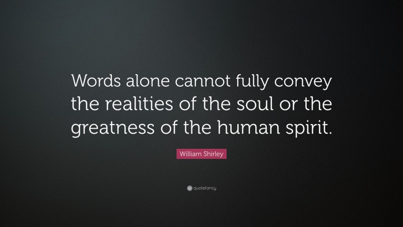 William Shirley Quote: “Words alone cannot fully convey the realities of the soul or the greatness of the human spirit.”
