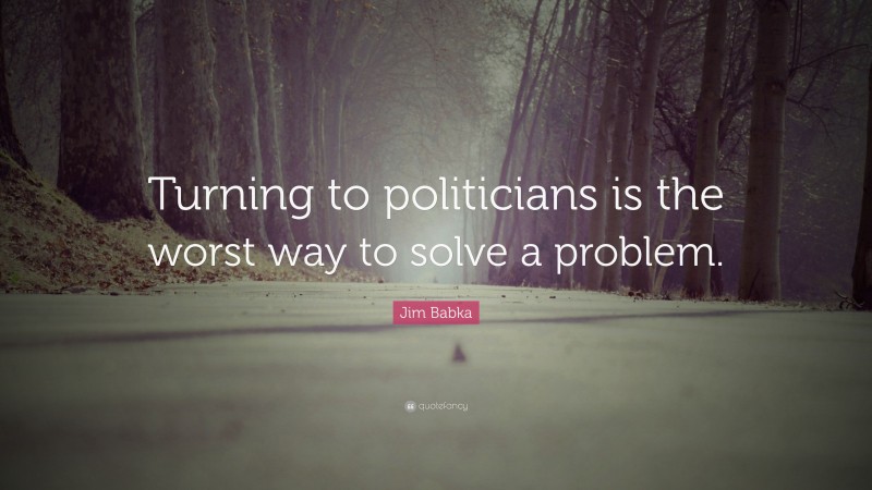 Jim Babka Quote: “Turning to politicians is the worst way to solve a problem.”