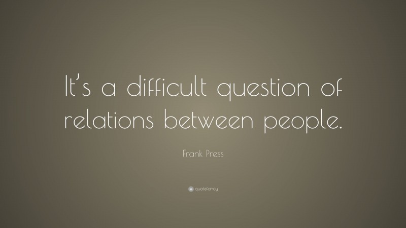 Frank Press Quote: “It’s a difficult question of relations between people.”