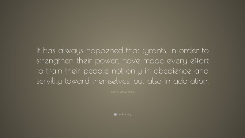 Étienne de La Boétie Quote: “It has always happened that tyrants, in order to strengthen their power, have made every effort to train their people not only in obedience and servility toward themselves, but also in adoration.”