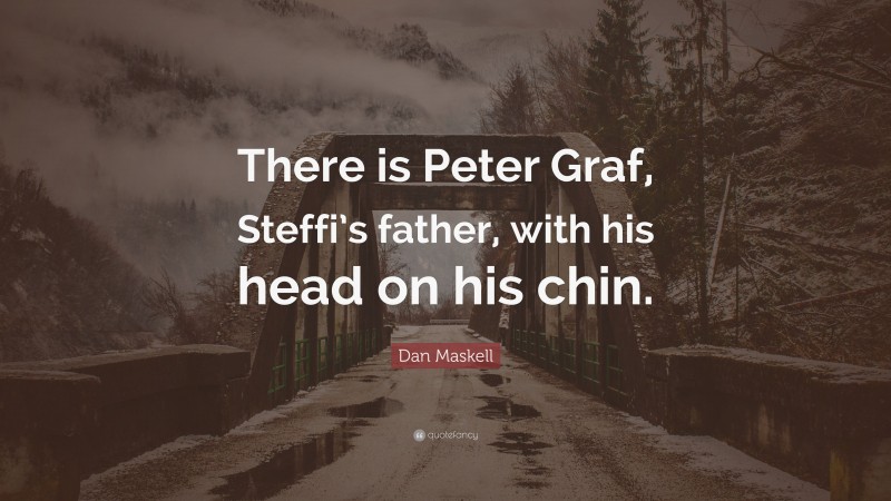 Dan Maskell Quote: “There is Peter Graf, Steffi’s father, with his head on his chin.”