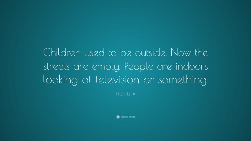 Helen Levitt Quote: “Children used to be outside. Now the streets are empty. People are indoors looking at television or something.”