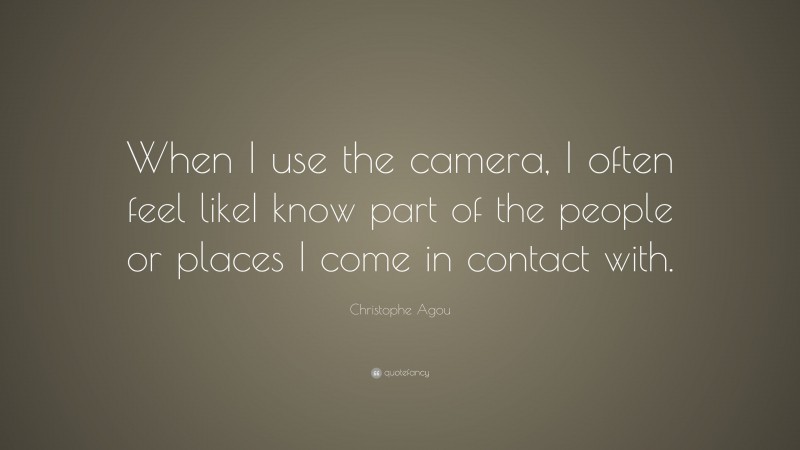 Christophe Agou Quote: “When I use the camera, I often feel likeI know part of the people or places I come in contact with.”