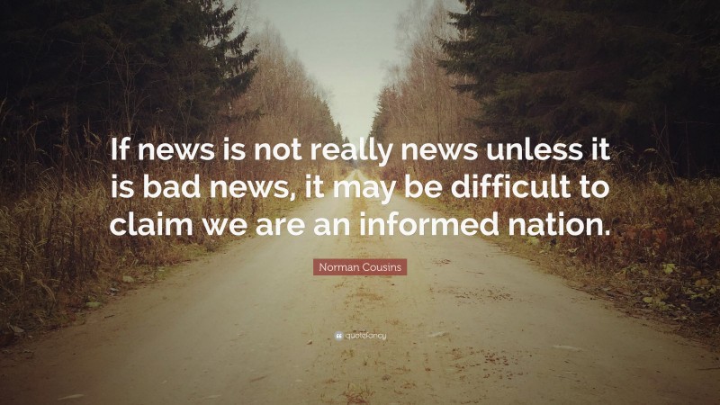 Norman Cousins Quote: “If news is not really news unless it is bad news, it may be difficult to claim we are an informed nation.”