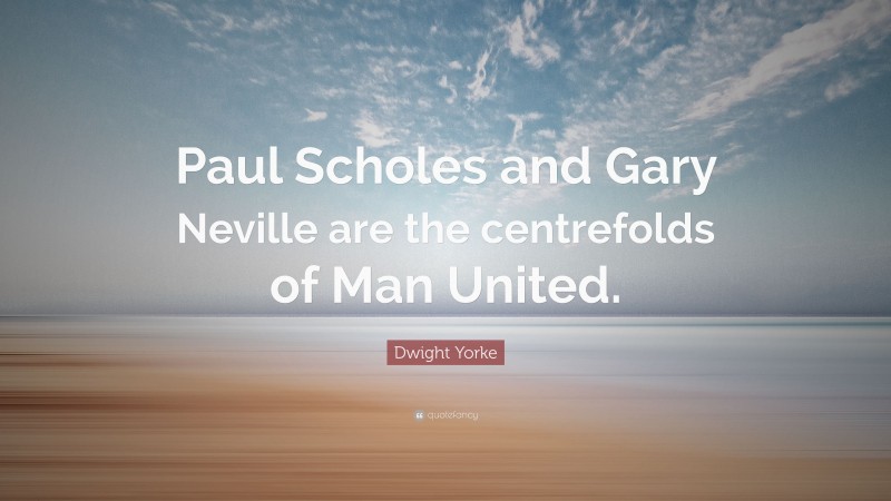 Dwight Yorke Quote: “Paul Scholes and Gary Neville are the centrefolds ...