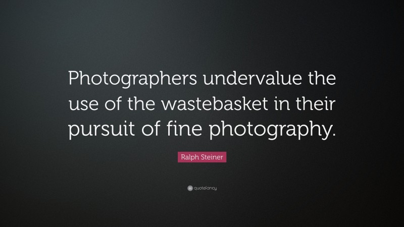 Ralph Steiner Quote: “Photographers undervalue the use of the wastebasket in their pursuit of fine photography.”