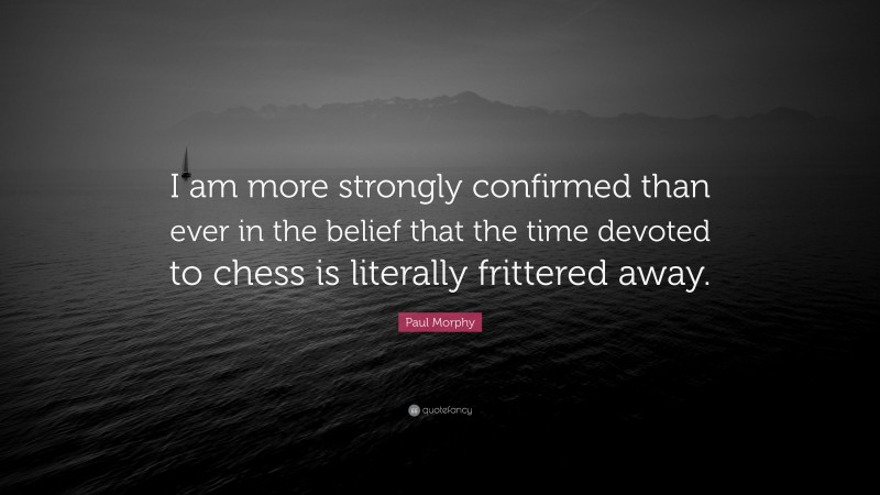 Paul Morphy Quote: “I am more strongly confirmed than ever in the belief that the time devoted to chess is literally frittered away.”