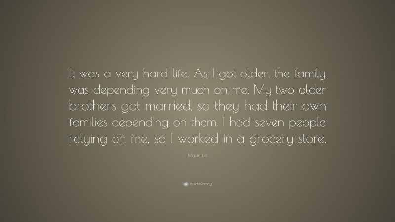 Martin Lel Quote: “It was a very hard life. As I got older, the family was depending very much on me. My two older brothers got married, so they had their own families depending on them. I had seven people relying on me, so I worked in a grocery store.”