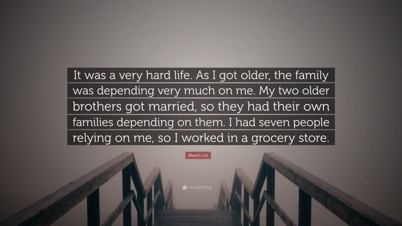 Martin Lel Quote: “It was a very hard life. As I got older, the family was depending very much on me. My two older brothers got married, so they had their own families depending on them. I had seven people relying on me, so I worked in a grocery store.”