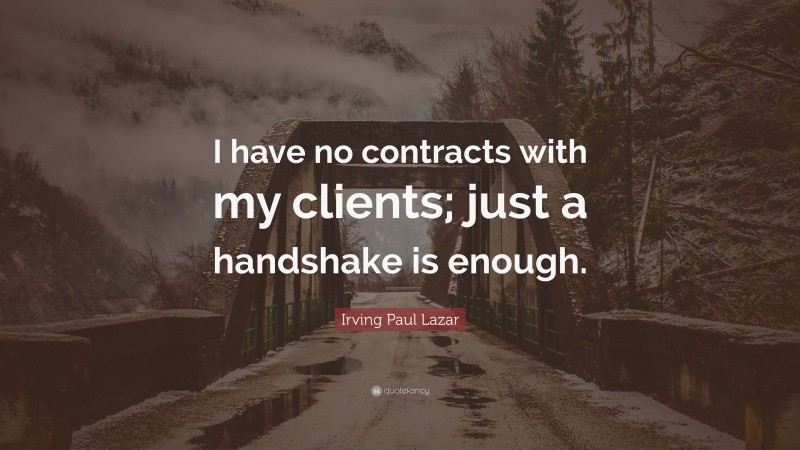Irving Paul Lazar Quote: “I have no contracts with my clients; just a handshake is enough.”
