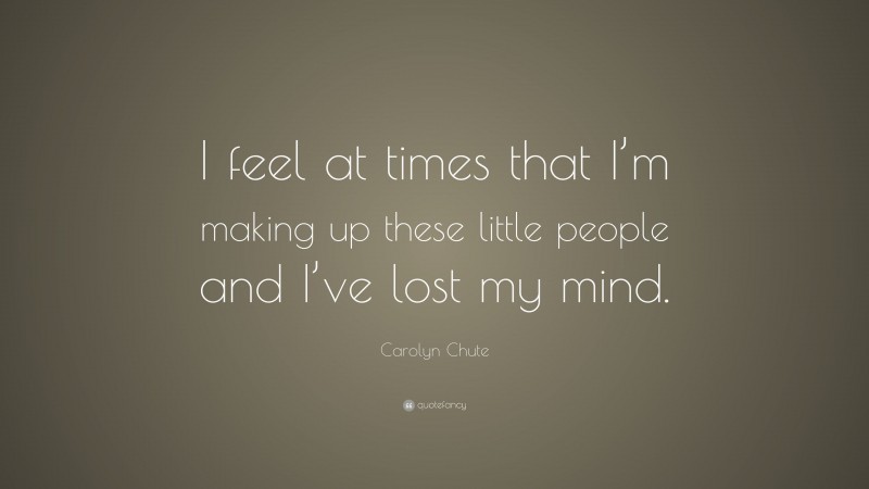 Carolyn Chute Quote: “I feel at times that I’m making up these little people and I’ve lost my mind.”