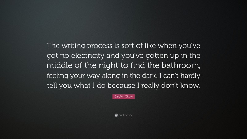 Carolyn Chute Quote: “The writing process is sort of like when you’ve got no electricity and you’ve gotten up in the middle of the night to find the bathroom, feeling your way along in the dark. I can’t hardly tell you what I do because I really don’t know.”