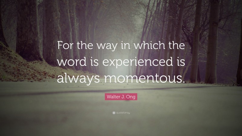 Walter J. Ong Quote: “For the way in which the word is experienced is always momentous.”