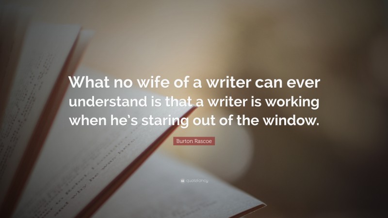 Burton Rascoe Quote: “What no wife of a writer can ever understand is that a writer is working when he’s staring out of the window.”