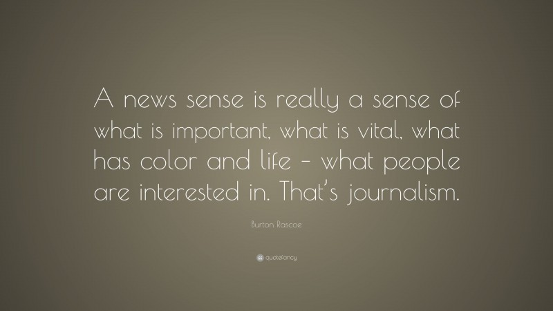Burton Rascoe Quote: “A news sense is really a sense of what is important, what is vital, what has color and life – what people are interested in. That’s journalism.”