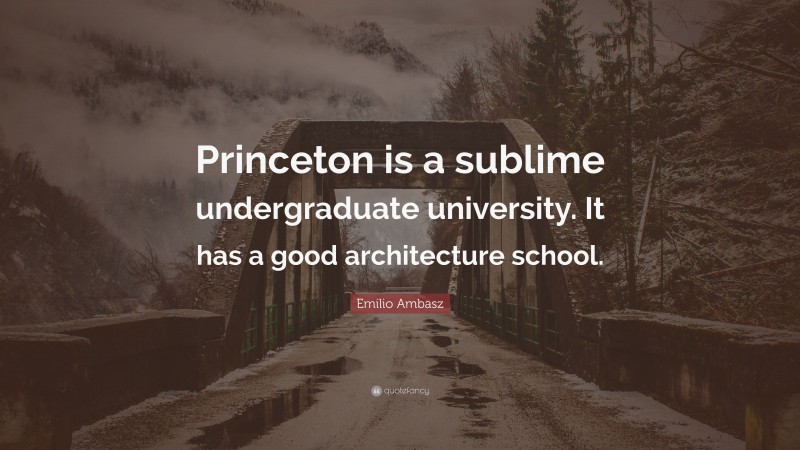 Emilio Ambasz Quote: “Princeton is a sublime undergraduate university. It has a good architecture school.”