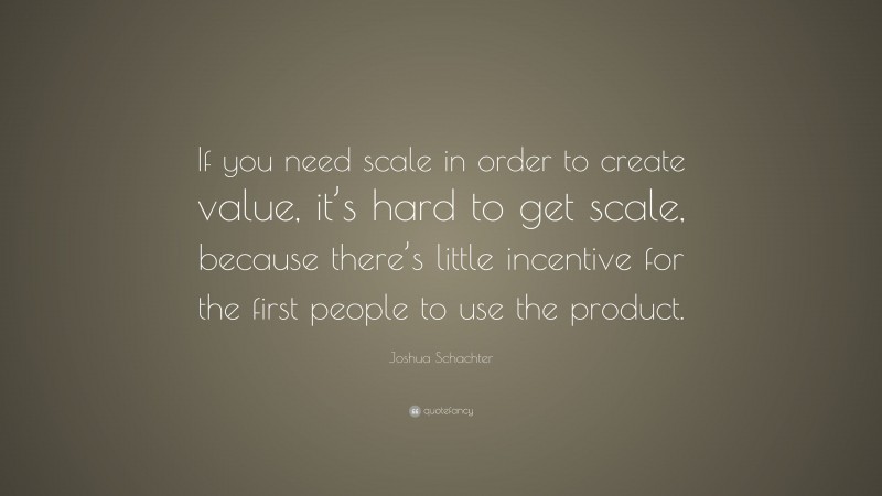 Joshua Schachter Quote: “If you need scale in order to create value, it’s hard to get scale, because there’s little incentive for the first people to use the product.”