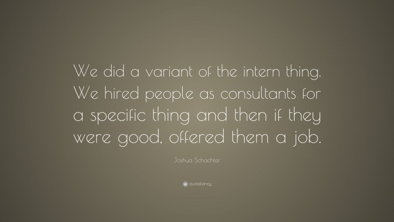 Joshua Schachter Quote: “We did a variant of the intern thing. We hired people as consultants for a specific thing and then if they were good, offered them a job.”