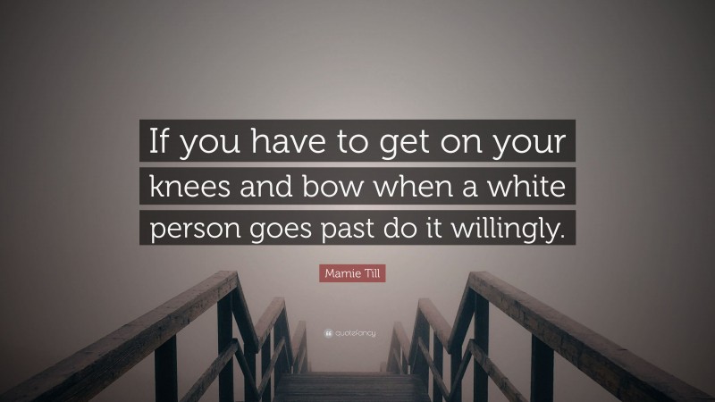 Mamie Till Quote: “If you have to get on your knees and bow when a white person goes past do it willingly.”