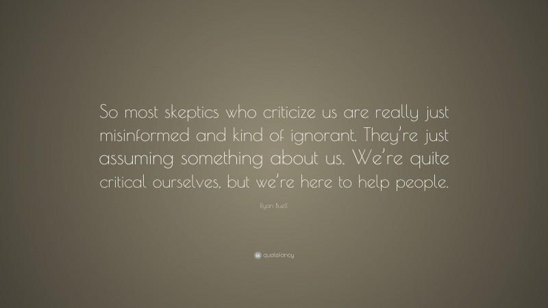 Ryan Buell Quote: “So most skeptics who criticize us are really just misinformed and kind of ignorant. They’re just assuming something about us. We’re quite critical ourselves, but we’re here to help people.”