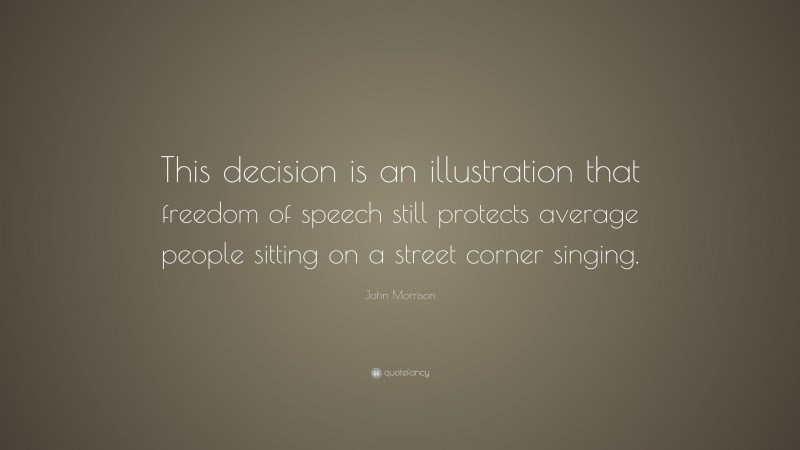 John Morrison Quote: “This decision is an illustration that freedom of speech still protects average people sitting on a street corner singing.”