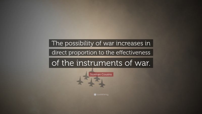Norman Cousins Quote: “The possibility of war increases in direct proportion to the effectiveness of the instruments of war.”