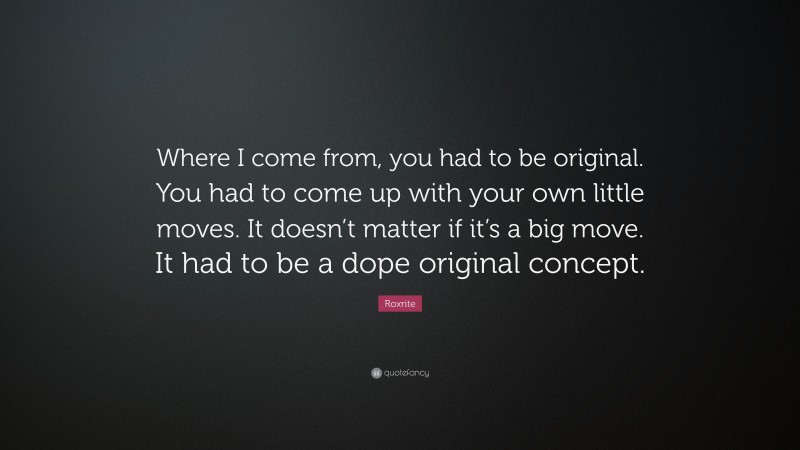 Roxrite Quote: “Where I come from, you had to be original. You had to come up with your own little moves. It doesn’t matter if it’s a big move. It had to be a dope original concept.”