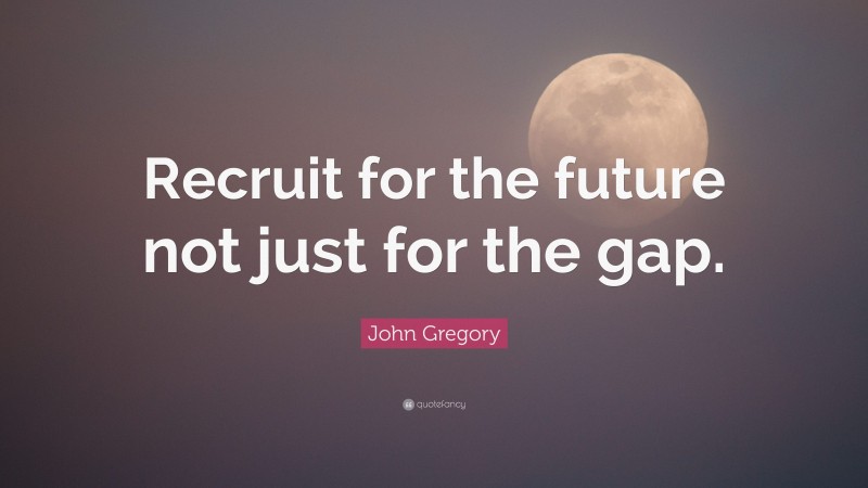 John Gregory Quote: “Recruit for the future not just for the gap.”