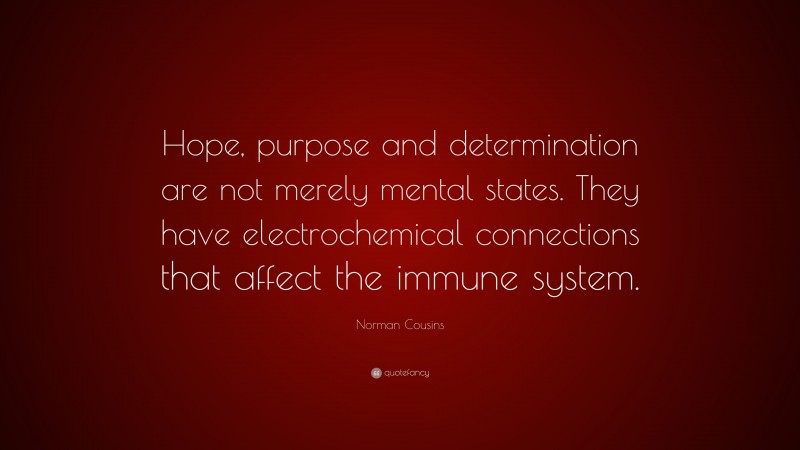 Norman Cousins Quote: “Hope, purpose and determination are not merely mental states. They have electrochemical connections that affect the immune system.”