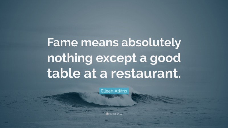 Eileen Atkins Quote: “Fame means absolutely nothing except a good table at a restaurant.”