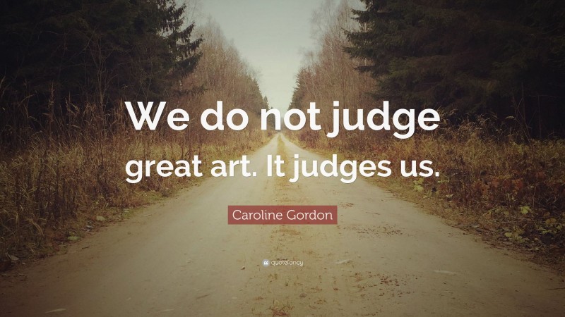 Caroline Gordon Quote: “We do not judge great art. It judges us.”