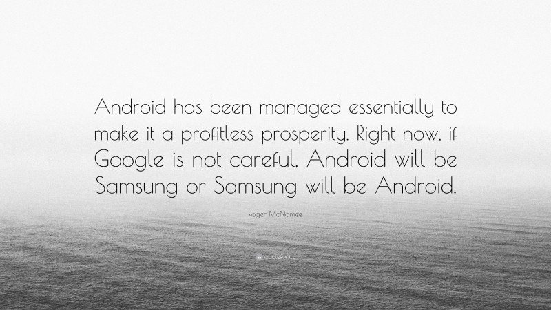 Roger McNamee Quote: “Android has been managed essentially to make it a profitless prosperity. Right now, if Google is not careful, Android will be Samsung or Samsung will be Android.”