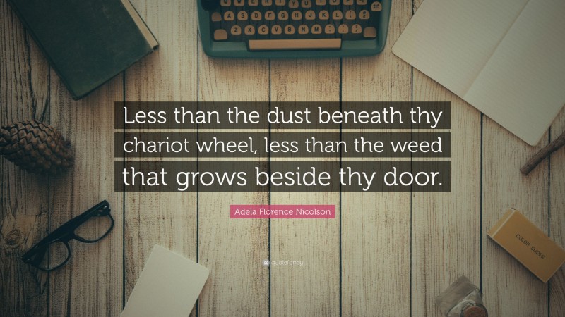Adela Florence Nicolson Quote: “Less than the dust beneath thy chariot wheel, less than the weed that grows beside thy door.”