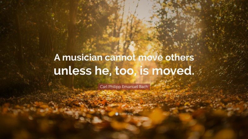 Carl Philipp Emanuel Bach Quote: “A musician cannot move others unless he, too, is moved.”