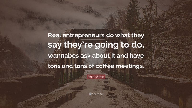Brian Wong Quote: “Real entrepreneurs do what they say they’re going to do, wannabes ask about it and have tons and tons of coffee meetings.”