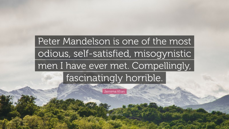 Jemima Khan Quote: “Peter Mandelson is one of the most odious, self-satisfied, misogynistic men I have ever met. Compellingly, fascinatingly horrible.”