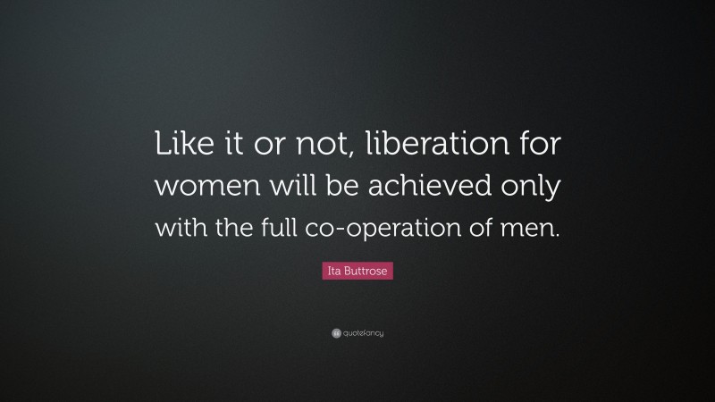 Ita Buttrose Quote: “Like it or not, liberation for women will be achieved only with the full co-operation of men.”