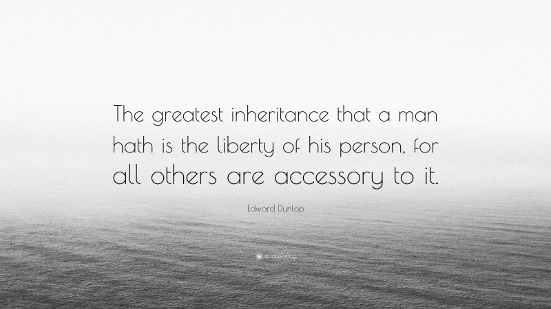 Edward Dunlop Quote: “The greatest inheritance that a man hath is the liberty of his person, for all others are accessory to it.”