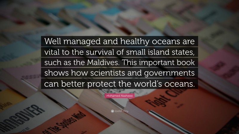 Mohamed Nasheed Quote: “Well managed and healthy oceans are vital to the survival of small island states, such as the Maldives. This important book shows how scientists and governments can better protect the world’s oceans.”