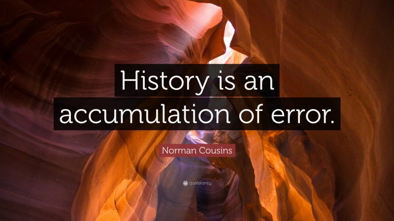 Norman Cousins Quote: “History is an accumulation of error.”