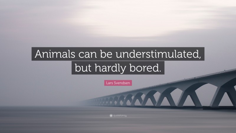 Lars Svendsen Quote: “Animals can be understimulated, but hardly bored.”